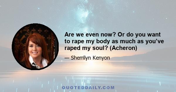 Are we even now? Or do you want to rape my body as much as you’ve raped my soul? (Acheron)