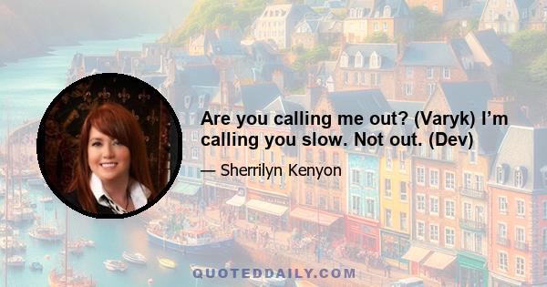 Are you calling me out? (Varyk) I’m calling you slow. Not out. (Dev)