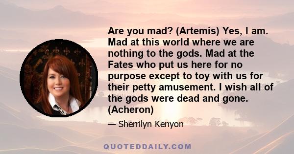 Are you mad? (Artemis) Yes, I am. Mad at this world where we are nothing to the gods. Mad at the Fates who put us here for no purpose except to toy with us for their petty amusement. I wish all of the gods were dead and 