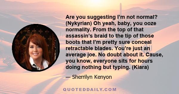 Are you suggesting I’m not normal? (Nykyrian) Oh yeah, baby, you ooze normality. From the top of that assassin’s braid to the tip of those boots that I’m pretty sure conceal retractable blades. You’re just an average