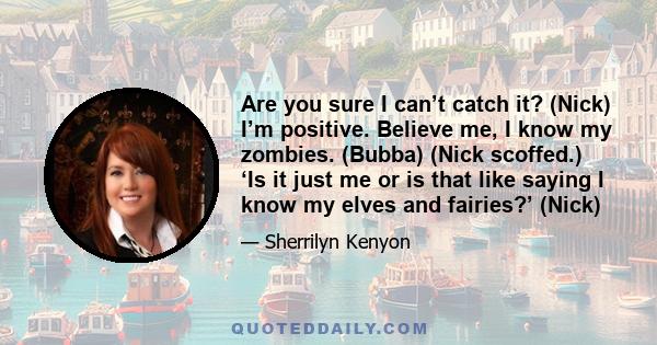 Are you sure I can’t catch it? (Nick) I’m positive. Believe me, I know my zombies. (Bubba) (Nick scoffed.) ‘Is it just me or is that like saying I know my elves and fairies?’ (Nick)