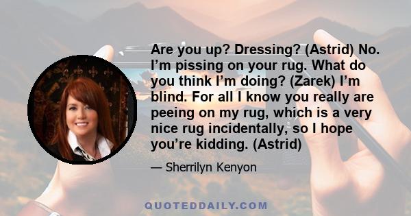 Are you up? Dressing? (Astrid) No. I’m pissing on your rug. What do you think I’m doing? (Zarek) I’m blind. For all I know you really are peeing on my rug, which is a very nice rug incidentally, so I hope you’re