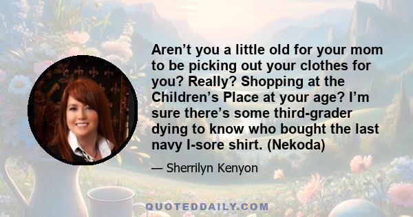 Aren’t you a little old for your mom to be picking out your clothes for you? Really? Shopping at the Children’s Place at your age? I’m sure there’s some third-grader dying to know who bought the last navy I-sore shirt.