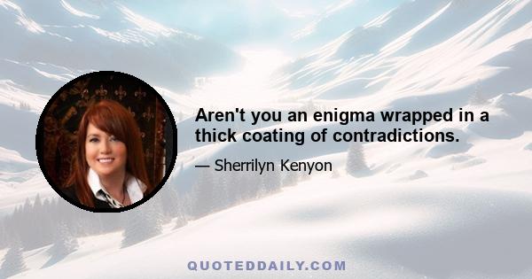 Aren't you an enigma wrapped in a thick coating of contradictions.