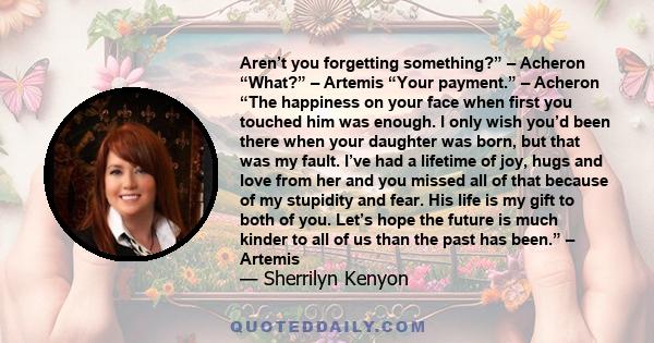 Aren’t you forgetting something?” – Acheron “What?” – Artemis “Your payment.” – Acheron “The happiness on your face when first you touched him was enough. I only wish you’d been there when your daughter was born, but