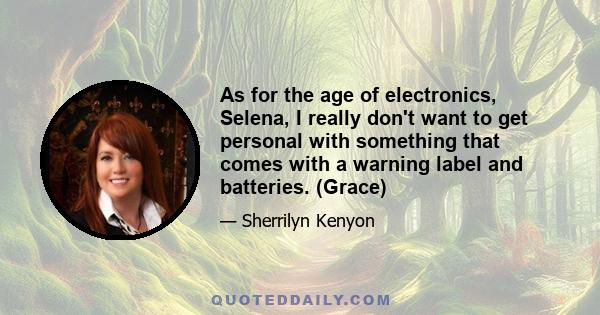 As for the age of electronics, Selena, I really don't want to get personal with something that comes with a warning label and batteries. (Grace)