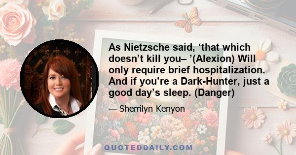 As Nietzsche said, ‘that which doesn’t kill you– ’(Alexion) Will only require brief hospitalization. And if you’re a Dark-Hunter, just a good day’s sleep. (Danger)