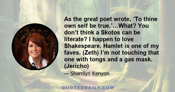 As the great poet wrote, ‘To thine own self be true.’…What? You don’t think a Skotos can be literate? I happen to love Shakespeare. Hamlet is one of my faves. (Zeth) I’m not touching that one with tongs and a gas mask.