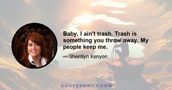 Baby, I ain't trash. Trash is something you throw away. My people keep me.