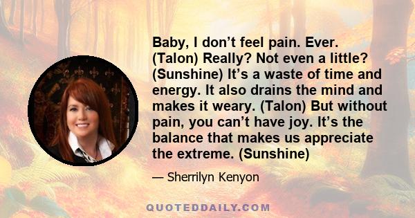 Baby, I don’t feel pain. Ever. (Talon) Really? Not even a little? (Sunshine) It’s a waste of time and energy. It also drains the mind and makes it weary. (Talon) But without pain, you can’t have joy. It’s the balance