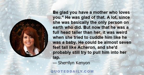 Be glad you have a mother who loves you. He was glad of that. A lot, since she was basically the only person on earth who did. But now that he was a full head taller than her, it was weird when she tried to cuddle him