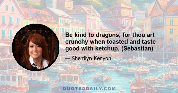 Be kind to dragons, for thou art crunchy when toasted and taste good with ketchup. (Sebastian)