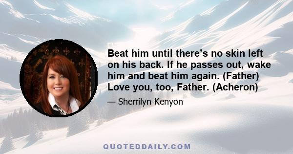 Beat him until there’s no skin left on his back. If he passes out, wake him and beat him again. (Father) Love you, too, Father. (Acheron)