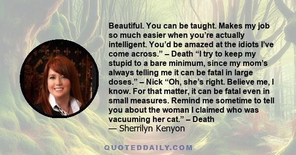 Beautiful. You can be taught. Makes my job so much easier when you’re actually intelligent. You’d be amazed at the idiots I’ve come across.” – Death “I try to keep my stupid to a bare minimum, since my mom’s always