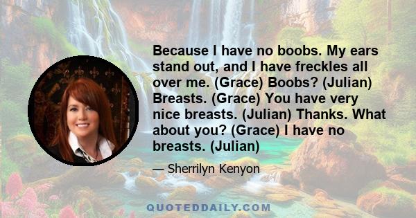 Because I have no boobs. My ears stand out, and I have freckles all over me. (Grace) Boobs? (Julian) Breasts. (Grace) You have very nice breasts. (Julian) Thanks. What about you? (Grace) I have no breasts. (Julian)