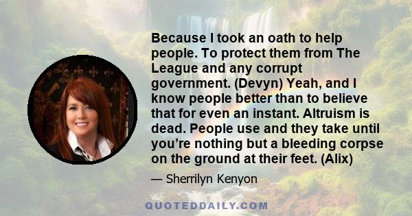 Because I took an oath to help people. To protect them from The League and any corrupt government. (Devyn) Yeah, and I know people better than to believe that for even an instant. Altruism is dead. People use and they