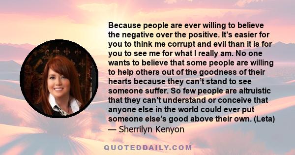 Because people are ever willing to believe the negative over the positive. It’s easier for you to think me corrupt and evil than it is for you to see me for what I really am. No one wants to believe that some people are 