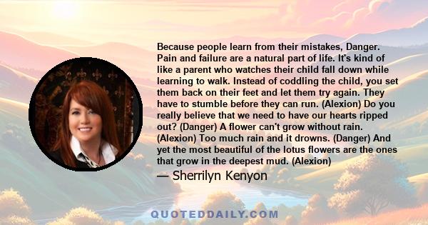 Because people learn from their mistakes, Danger. Pain and failure are a natural part of life. It's kind of like a parent who watches their child fall down while learning to walk. Instead of coddling the child, you set