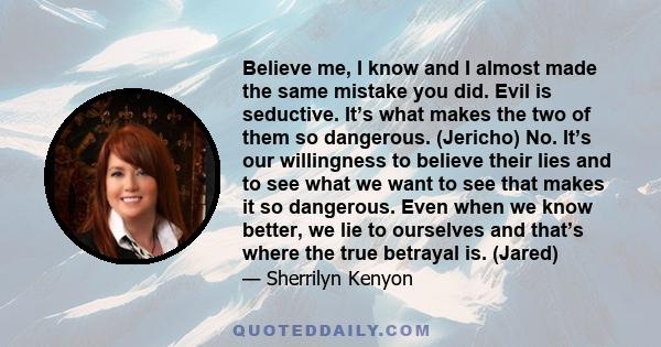 Believe me, I know and I almost made the same mistake you did. Evil is seductive. It’s what makes the two of them so dangerous. (Jericho) No. It’s our willingness to believe their lies and to see what we want to see