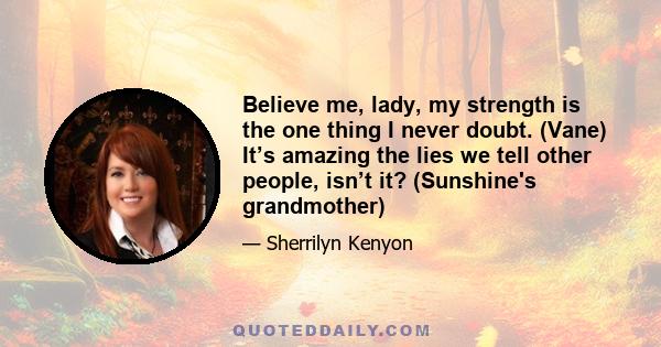 Believe me, lady, my strength is the one thing I never doubt. (Vane) It’s amazing the lies we tell other people, isn’t it? (Sunshine's grandmother)