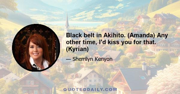 Black belt in Akihito. (Amanda) Any other time, I'd kiss you for that. (Kyrian)