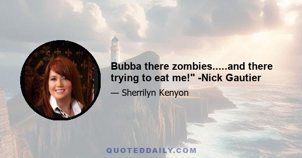 Bubba there zombies.....and there trying to eat me! -Nick Gautier