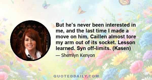 But he’s never been interested in me, and the last time I made a move on him, Caillen almost tore my arm out of its socket. Lesson learned. Syn off-limits. (Kasen)