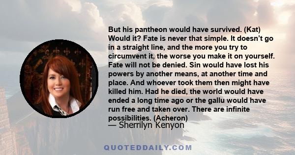 But his pantheon would have survived. (Kat) Would it? Fate is never that simple. It doesn’t go in a straight line, and the more you try to circumvent it, the worse you make it on yourself. Fate will not be denied. Sin