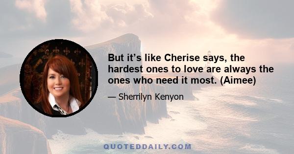 But it’s like Cherise says, the hardest ones to love are always the ones who need it most. (Aimee)