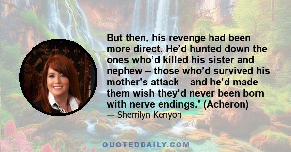 But then, his revenge had been more direct. He’d hunted down the ones who’d killed his sister and nephew – those who’d survived his mother’s attack – and he’d made them wish they’d never been born with nerve endings.'