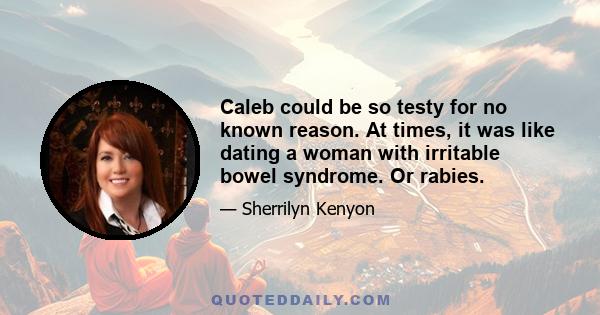 Caleb could be so testy for no known reason. At times, it was like dating a woman with irritable bowel syndrome. Or rabies.