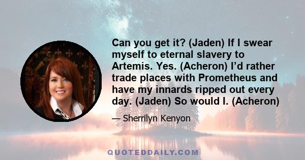 Can you get it? (Jaden) If I swear myself to eternal slavery to Artemis. Yes. (Acheron) I’d rather trade places with Prometheus and have my innards ripped out every day. (Jaden) So would I. (Acheron)