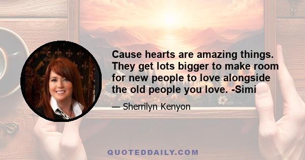 Cause hearts are amazing things. They get lots bigger to make room for new people to love alongside the old people you love. -Simi