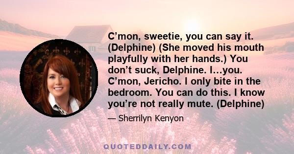 C’mon, sweetie, you can say it. (Delphine) (She moved his mouth playfully with her hands.) You don’t suck, Delphine. I…you. C’mon, Jericho. I only bite in the bedroom. You can do this. I know you’re not really mute.