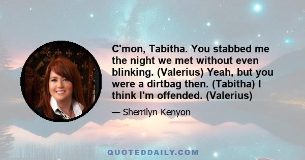 C'mon, Tabitha. You stabbed me the night we met without even blinking. (Valerius) Yeah, but you were a dirtbag then. (Tabitha) I think I'm offended. (Valerius)