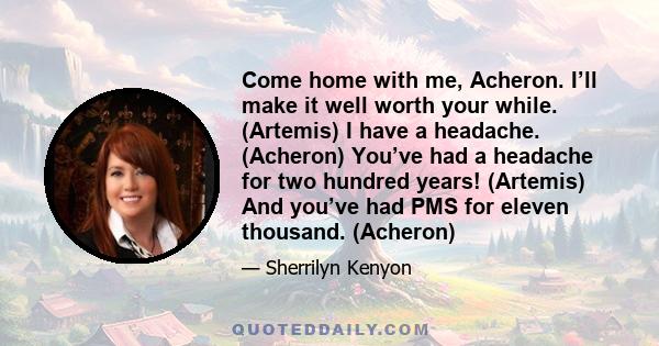 Come home with me, Acheron. I’ll make it well worth your while. (Artemis) I have a headache. (Acheron) You’ve had a headache for two hundred years! (Artemis) And you’ve had PMS for eleven thousand. (Acheron)