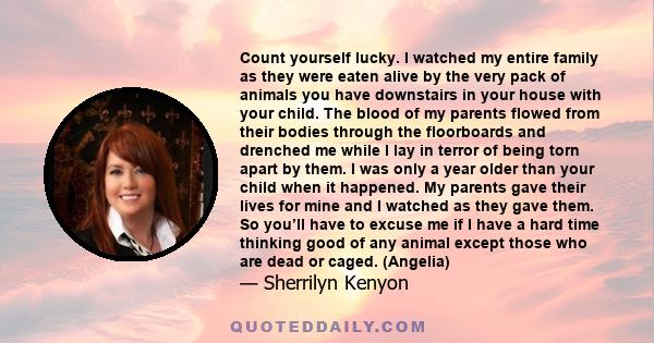 Count yourself lucky. I watched my entire family as they were eaten alive by the very pack of animals you have downstairs in your house with your child. The blood of my parents flowed from their bodies through the