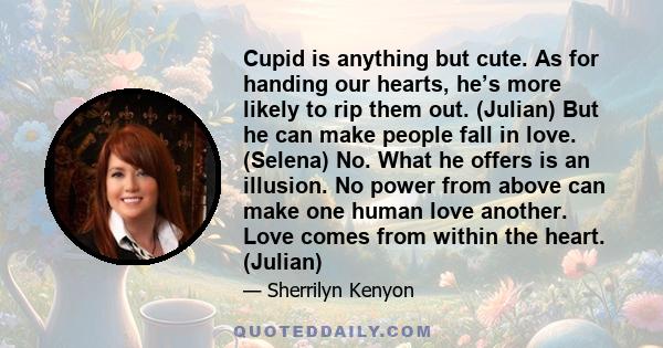 Cupid is anything but cute. As for handing our hearts, he’s more likely to rip them out. (Julian) But he can make people fall in love. (Selena) No. What he offers is an illusion. No power from above can make one human