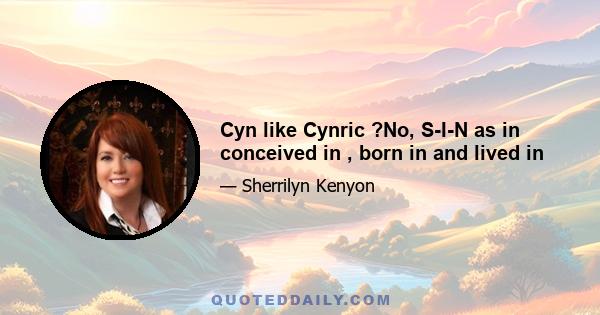 Cyn like Cynric ?No, S-I-N as in conceived in , born in and lived in