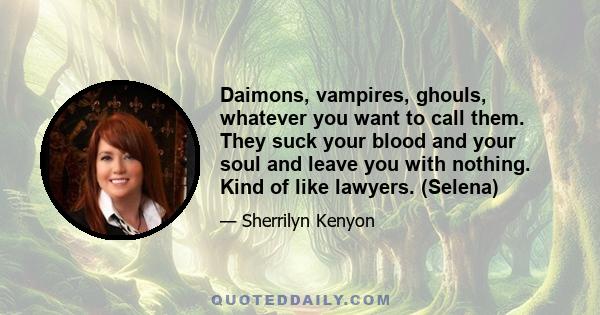 Daimons, vampires, ghouls, whatever you want to call them. They suck your blood and your soul and leave you with nothing. Kind of like lawyers. (Selena)