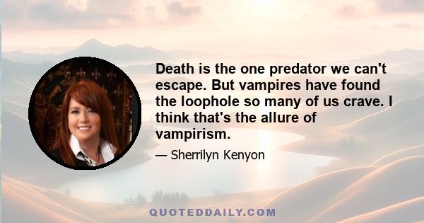 Death is the one predator we can't escape. But vampires have found the loophole so many of us crave. I think that's the allure of vampirism.