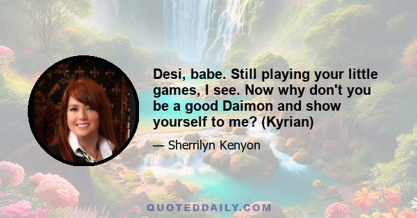 Desi, babe. Still playing your little games, I see. Now why don't you be a good Daimon and show yourself to me? (Kyrian)