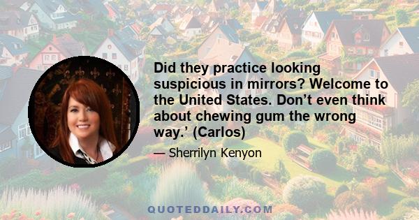 Did they practice looking suspicious in mirrors? Welcome to the United States. Don’t even think about chewing gum the wrong way.’ (Carlos)