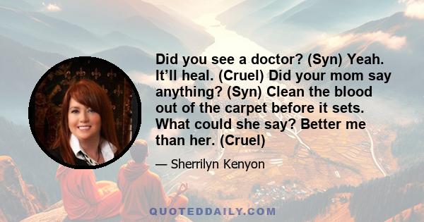 Did you see a doctor? (Syn) Yeah. It’ll heal. (Cruel) Did your mom say anything? (Syn) Clean the blood out of the carpet before it sets. What could she say? Better me than her. (Cruel)