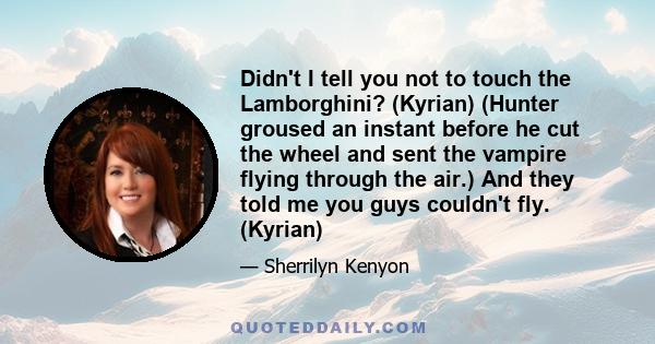 Didn't I tell you not to touch the Lamborghini? (Kyrian) (Hunter groused an instant before he cut the wheel and sent the vampire flying through the air.) And they told me you guys couldn't fly. (Kyrian)