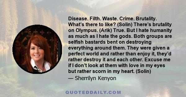 Disease. Filth. Waste. Crime. Brutality. What’s there to like? (Solin) There’s brutality on Olympus. (Arik) True. But I hate humanity as much as I hate the gods. Both groups are selfish bastards bent on destroying