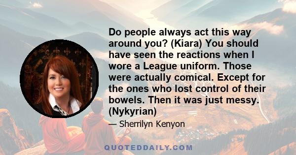 Do people always act this way around you? (Kiara) You should have seen the reactions when I wore a League uniform. Those were actually comical. Except for the ones who lost control of their bowels. Then it was just