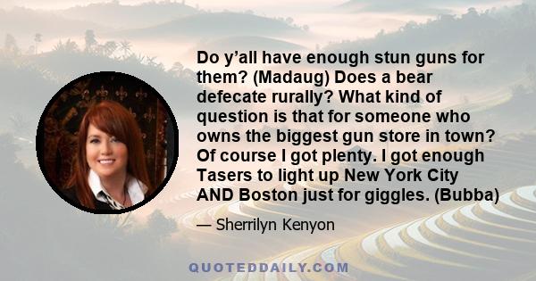 Do y’all have enough stun guns for them? (Madaug) Does a bear defecate rurally? What kind of question is that for someone who owns the biggest gun store in town? Of course I got plenty. I got enough Tasers to light up