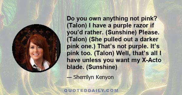 Do you own anything not pink? (Talon) I have a purple razor if you’d rather. (Sunshine) Please. (Talon) (She pulled out a darker pink one.) That’s not purple. It’s pink too. (Talon) Well, that’s all I have unless you