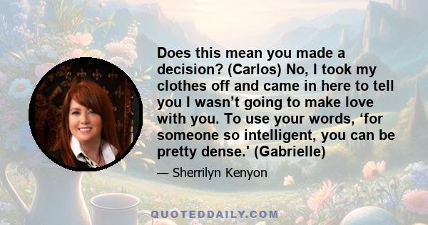 Does this mean you made a decision? (Carlos) No, I took my clothes off and came in here to tell you I wasn’t going to make love with you. To use your words, ‘for someone so intelligent, you can be pretty dense.'